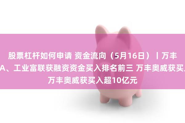 股票杠杆如何申请 资金流向（5月16日）丨万丰奥威、万科A、工业富联获融资资金买入排名前三 万丰奥威获买入超10亿元