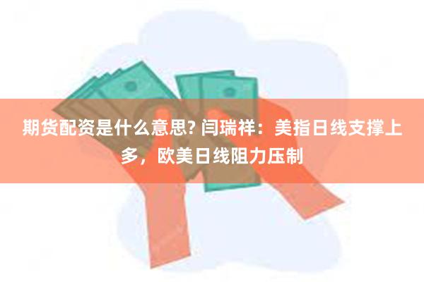 期货配资是什么意思? 闫瑞祥：美指日线支撑上多，欧美日线阻力压制