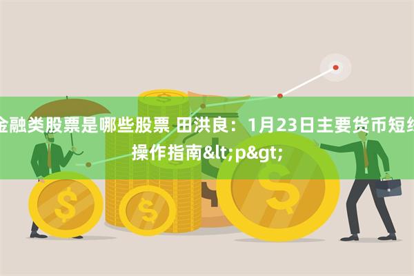 金融类股票是哪些股票 田洪良：1月23日主要货币短线操作指南<p>