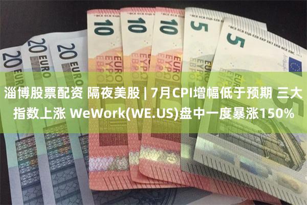 淄博股票配资 隔夜美股 | 7月CPI增幅低于预期 三大指数上涨 WeWork(WE.US)盘中一度暴涨150%