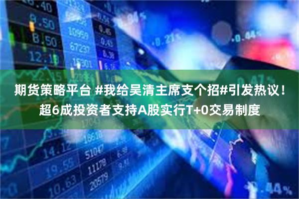 期货策略平台 #我给吴清主席支个招#引发热议！超6成投资者支持A股实行T+0交易制度