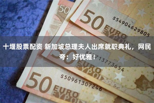 十堰股票配资 新加坡总理夫人出席就职典礼，网民夸：好优雅！