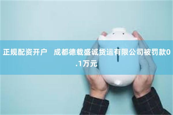 正规配资开户   成都德载盛诚货运有限公司被罚款0.1万元