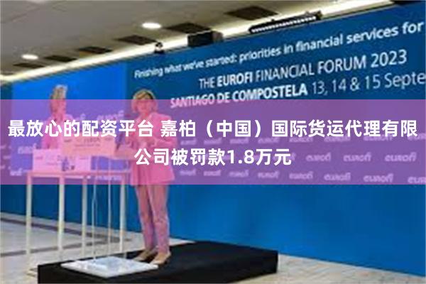 最放心的配资平台 嘉柏（中国）国际货运代理有限公司被罚款1.8万元