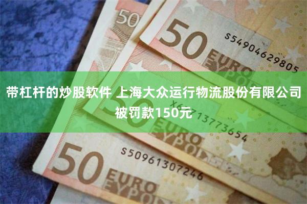 带杠杆的炒股软件 上海大众运行物流股份有限公司被罚款150元