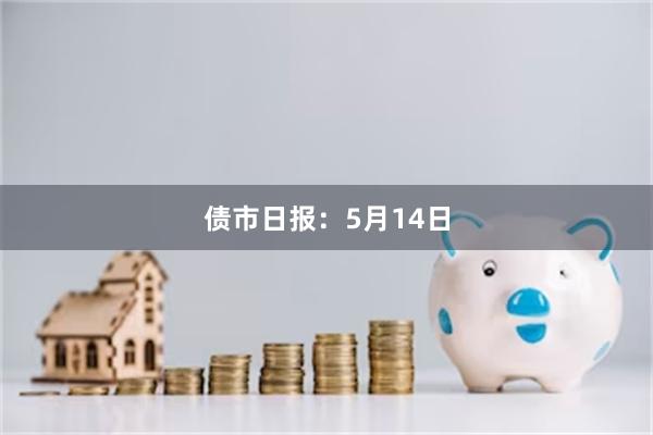 债市日报：5月14日
