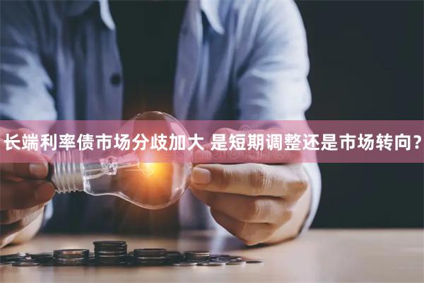 长端利率债市场分歧加大 是短期调整还是市场转向？
