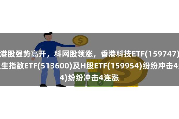 港股强势高开，科网股领涨，香港科技ETF(159747)、恒生指数ETF(513600)及H股ETF(159954)纷纷冲击4连涨