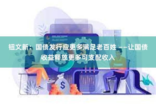钮文新：国债发行应更多满足老百姓 ——让国债收益释放更多可支配收入