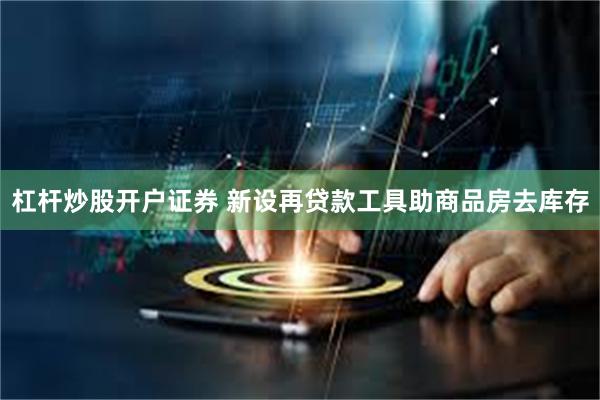 杠杆炒股开户证券 新设再贷款工具助商品房去库存