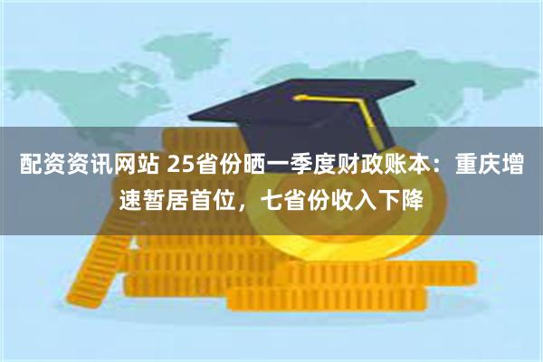 配资资讯网站 25省份晒一季度财政账本：重庆增速暂居首位，七省份收入下降