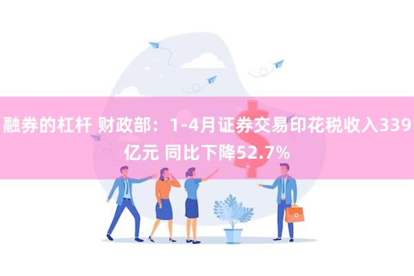融券的杠杆 财政部：1-4月证券交易印花税收入339亿元 同比下降52.7%