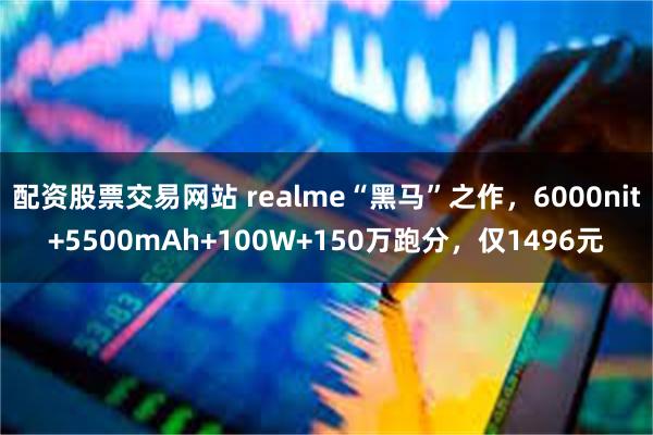 配资股票交易网站 realme“黑马”之作，6000nit+5500mAh+100W+150万跑分，仅1496元