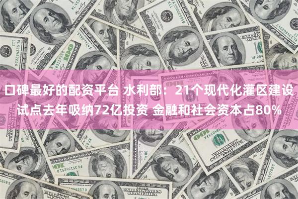 口碑最好的配资平台 水利部：21个现代化灌区建设试点去年吸纳72亿投资 金融和社会资本占80%