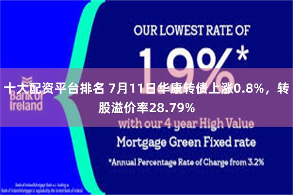 十大配资平台排名 7月11日华康转债上涨0.8%，转股溢价率28.79%