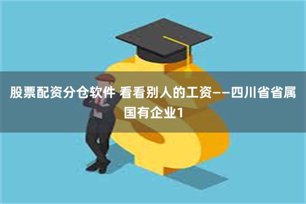 股票配资分仓软件 看看别人的工资——四川省省属国有企业1