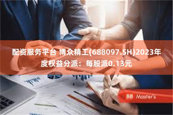 配资服务平台 博众精工(688097.SH)2023年度权益分派：每股派0.13元