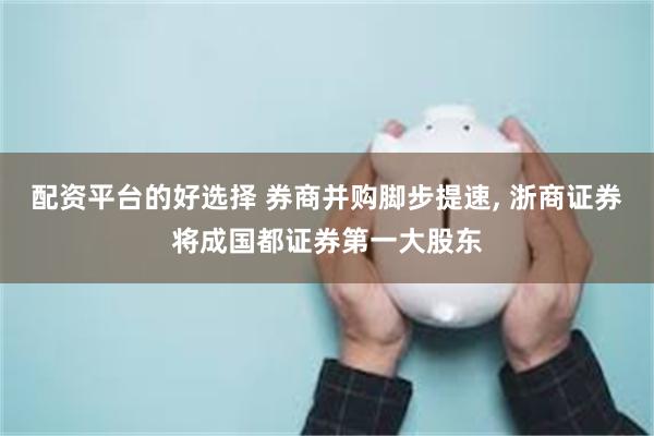 配资平台的好选择 券商并购脚步提速, 浙商证券将成国都证券第一大股东