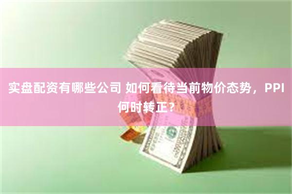实盘配资有哪些公司 如何看待当前物价态势，PPI何时转正？