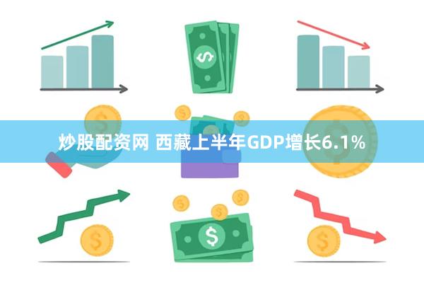 炒股配资网 西藏上半年GDP增长6.1%