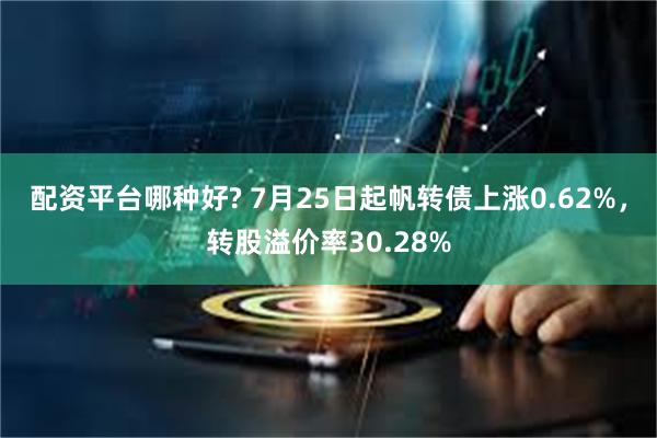 配资平台哪种好? 7月25日起帆转债上涨0.62%，转股溢价率30.28%