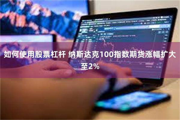 如何使用股票杠杆 纳斯达克100指数期货涨幅扩大至2%