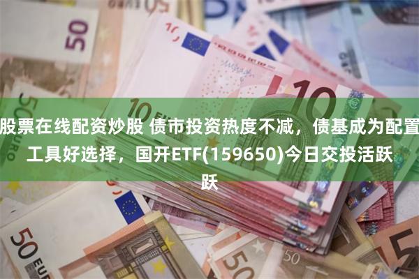 股票在线配资炒股 债市投资热度不减，债基成为配置工具好选择，国开ETF(159650)今日交投活跃