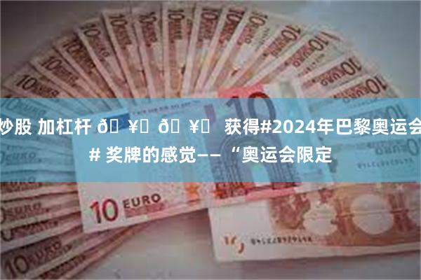 炒股 加杠杆 🥇🥈 获得#2024年巴黎奥运会# 奖牌的感觉—— “奥运会限定