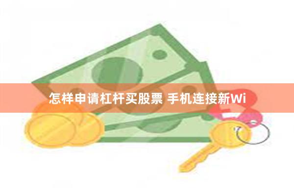 怎样申请杠杆买股票 手机连接新Wi