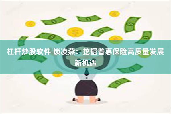 杠杆炒股软件 锁凌燕：挖掘普惠保险高质量发展新机遇