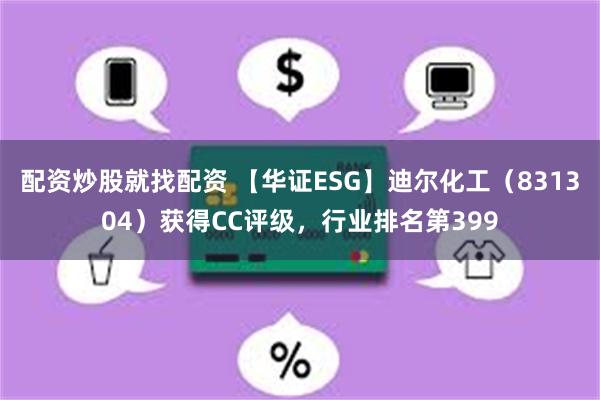 配资炒股就找配资 【华证ESG】迪尔化工（831304）获得CC评级，行业排名第399