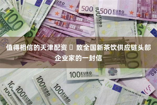 值得相信的天津配资 ​致全国新茶饮供应链头部企业家的一封信