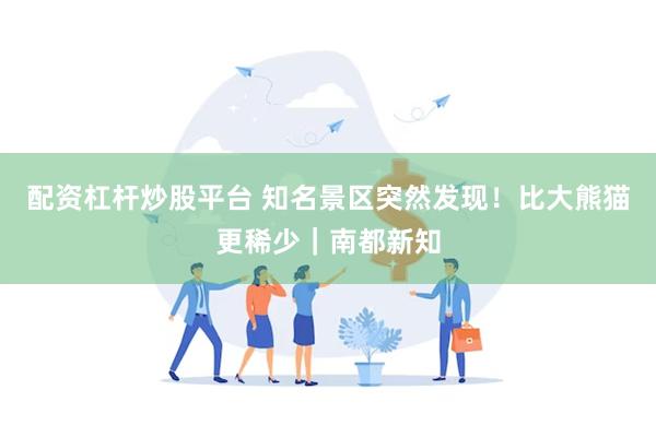 配资杠杆炒股平台 知名景区突然发现！比大熊猫更稀少｜南都新知