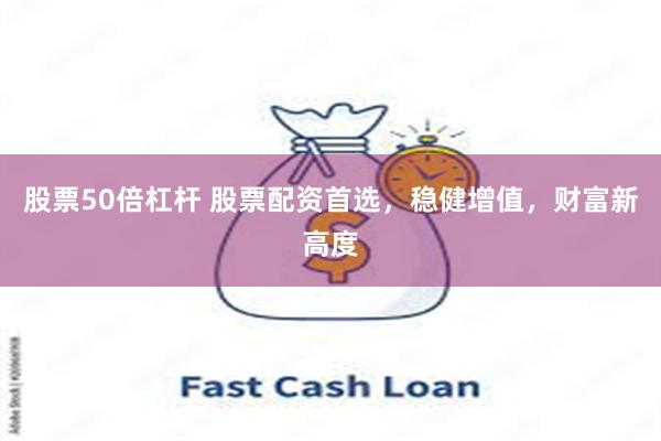 股票50倍杠杆 股票配资首选，稳健增值，财富新高度