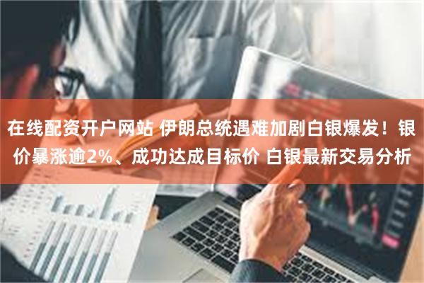 在线配资开户网站 伊朗总统遇难加剧白银爆发！银价暴涨逾2%、成功达成目标价 白银最新交易分析