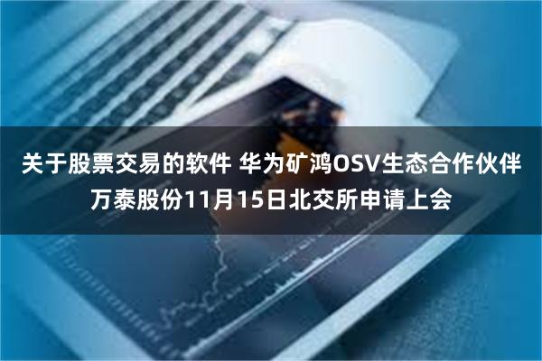 关于股票交易的软件 华为矿鸿OSV生态合作伙伴万泰股份11月15日北交所申请上会