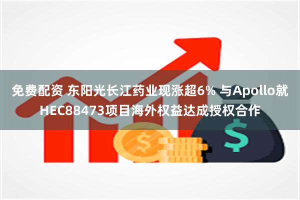 免费配资 东阳光长江药业现涨超6% 与Apollo就HEC88473项目海外权益达成授权合作