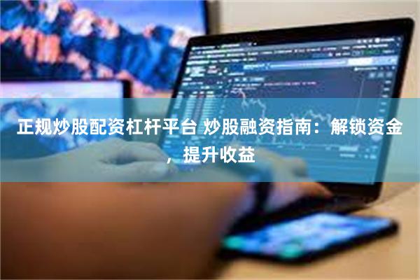 正规炒股配资杠杆平台 炒股融资指南：解锁资金，提升收益