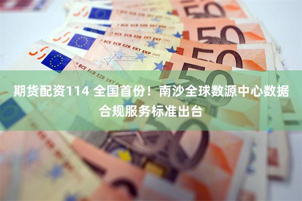 期货配资114 全国首份！南沙全球数源中心数据合规服务标准出台