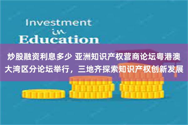 炒股融资利息多少 亚洲知识产权营商论坛粤港澳大湾区分论坛举行，三地齐探索知识产权创新发展
