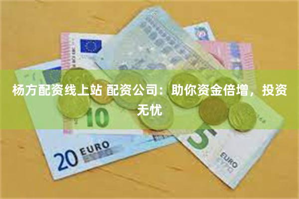 杨方配资线上站 配资公司：助你资金倍增，投资无忧