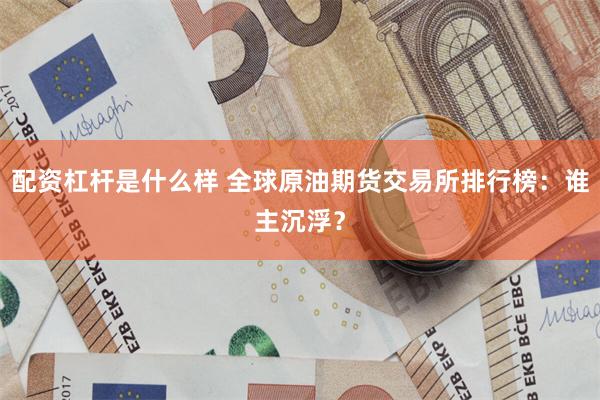 配资杠杆是什么样 全球原油期货交易所排行榜：谁主沉浮？
