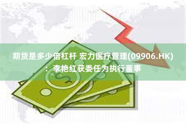 期货是多少倍杠杆 宏力医疗管理(09906.HK)：李艳红获委任为执行董事