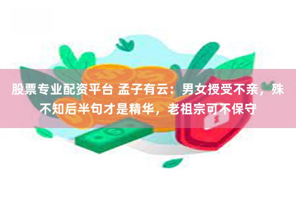 股票专业配资平台 孟子有云：男女授受不亲，殊不知后半句才是精华，老祖宗可不保守