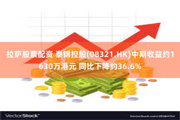 拉萨股票配资 泰锦控股(08321.HK)中期收益约1630万港元 同比下降约36.6%