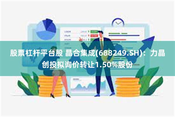 股票杠杆平台股 晶合集成(688249.SH)：力晶创投拟询价转让1.50%股份
