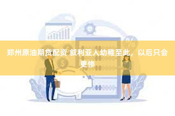 郑州原油期货配资 叙利亚人幼稚至此，以后只会更惨