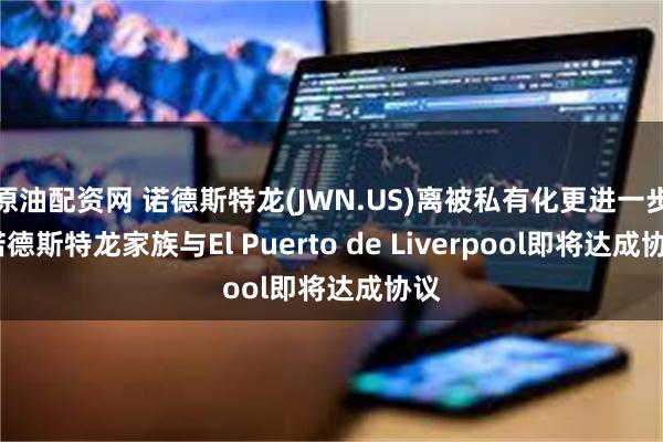 原油配资网 诺德斯特龙(JWN.US)离被私有化更进一步?诺德斯特龙家族与El Puerto de Liverpool即将达成协议