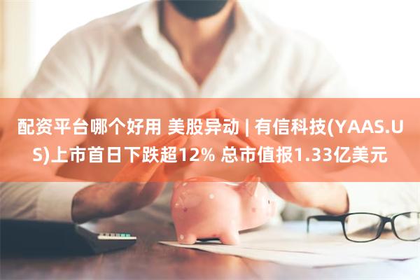 配资平台哪个好用 美股异动 | 有信科技(YAAS.US)上市首日下跌超12% 总市值报1.33亿美元