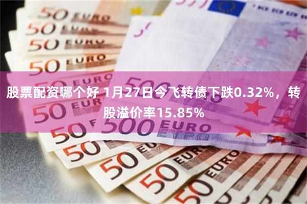 股票配资哪个好 1月27日今飞转债下跌0.32%，转股溢价率15.85%